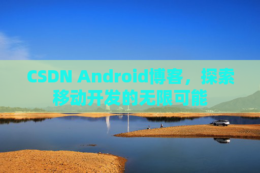 CSDN Android博客，探索移动开发的无限可能