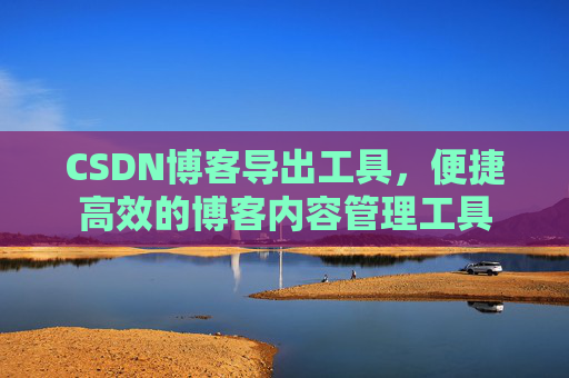 CSDN博客导出工具,便捷高效的博客内容管理工具